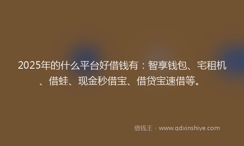 2025年的什么平台好借钱有：智享钱包、宅租机、借蛙、现金秒借宝、借贷宝速借等。
