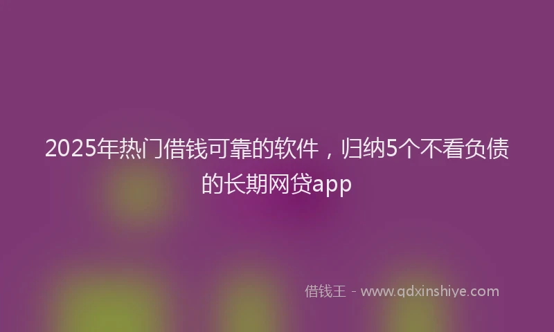 2025年热门借钱可靠的软件，归纳5个不看负债的长期网贷app