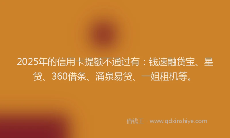 2025年的信用卡提额不通过有：钱速融贷宝、星贷、360借条、涌泉易贷、一姐租机等。