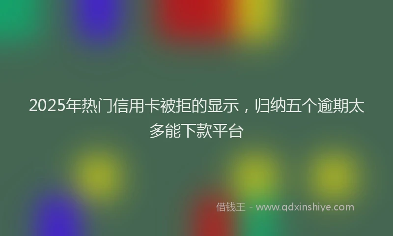 2025年热门信用卡被拒的显示，归纳五个逾期太多能下款平台