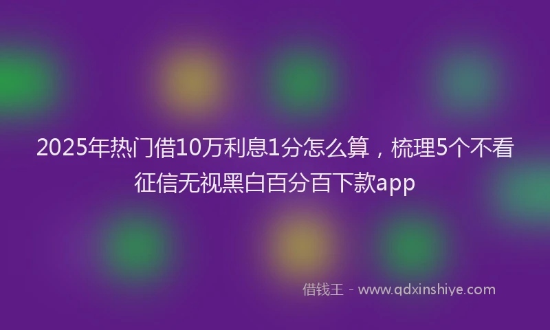 2025年热门借10万利息1分怎么算，梳理5个不看征信无视黑白百分百下款app