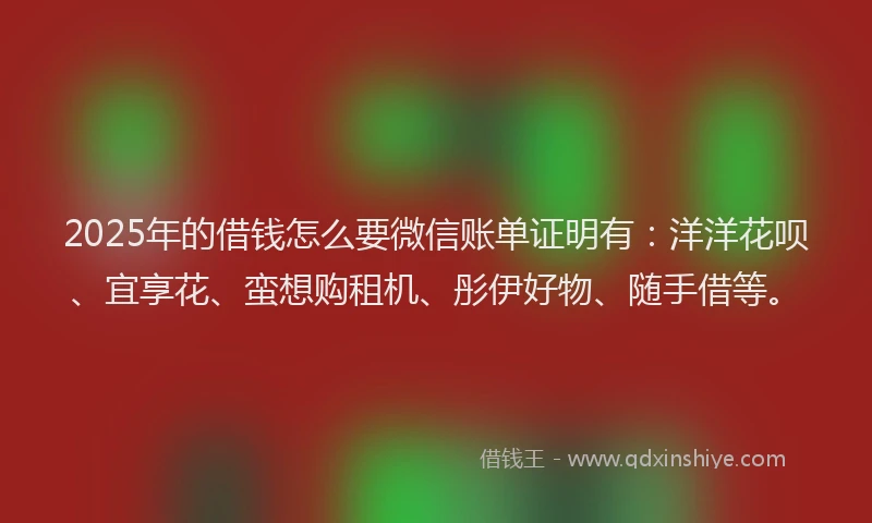 2025年的借钱怎么要微信账单证明有：洋洋花呗、宜享花、蛮想购租机、彤伊好物、随手借等。