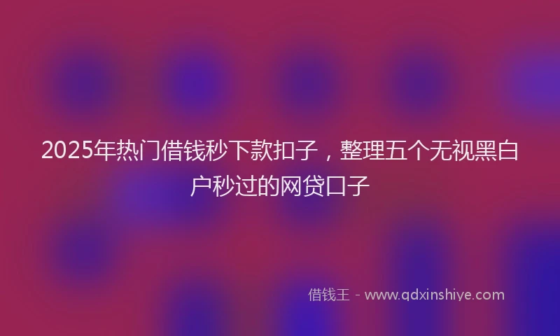 2025年热门借钱秒下款扣子，整理五个无视黑白户秒过的网贷口子