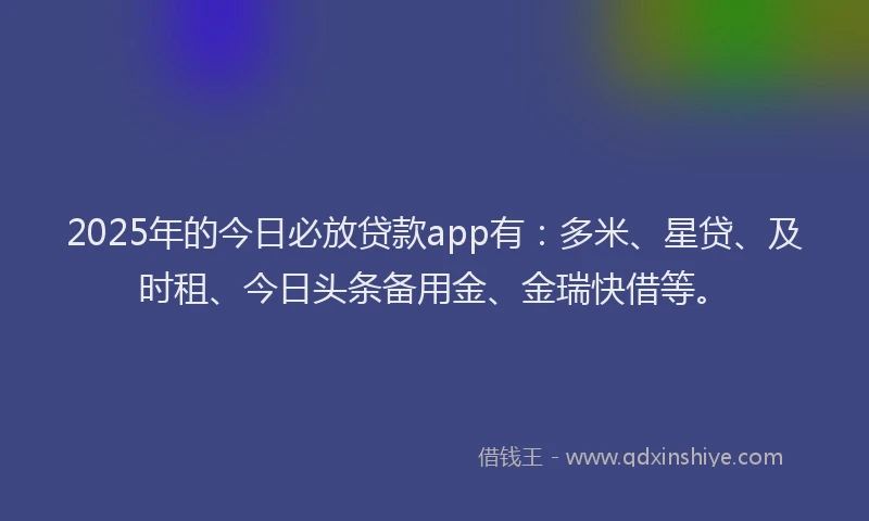 2025年的今日必放贷款app有：多米、星贷、及时租、今日头条备用金、金瑞快借等。