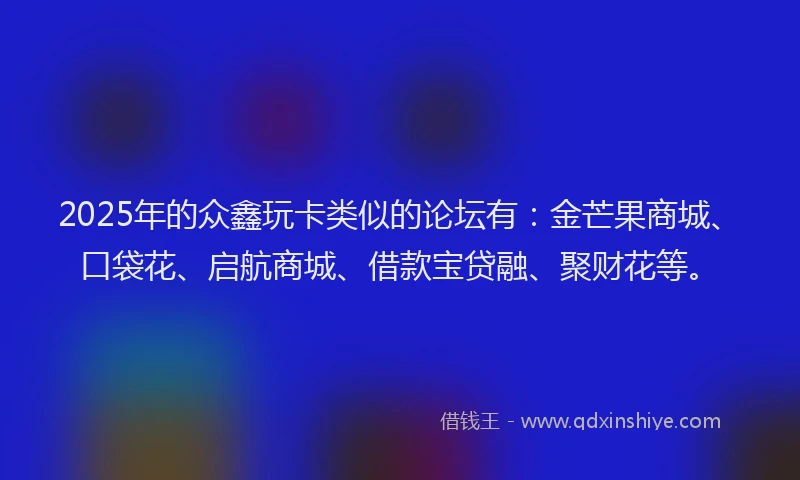 2025年的众鑫玩卡类似的论坛有：金芒果商城、口袋花、启航商城、借款宝贷融、聚财花等。