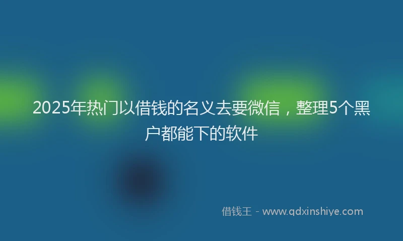 2025年热门以借钱的名义去要微信，整理5个黑户都能下的软件