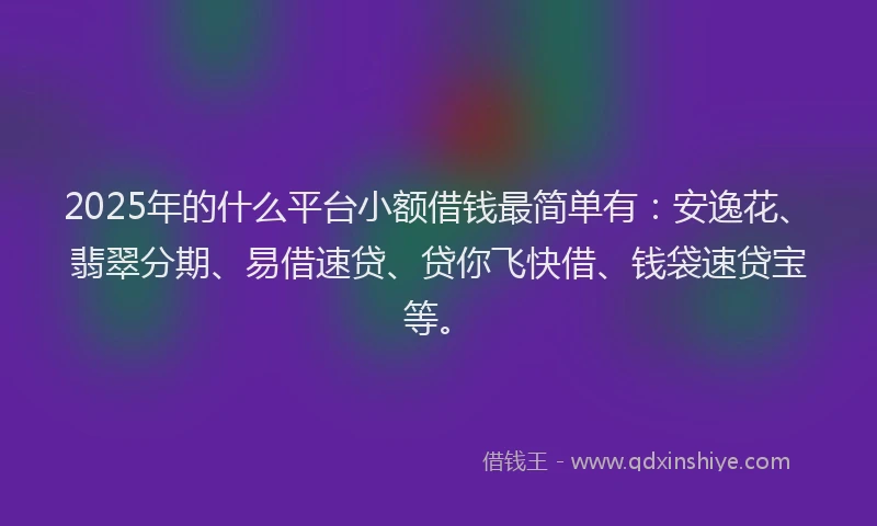 2025年的什么平台小额借钱最简单有：安逸花、翡翠分期、易借速贷、贷你飞快借、钱袋速贷宝等。