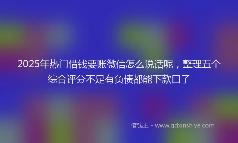 2025年热门借钱要账微信怎么说话呢，整理五个综合评分不足有负债都能下款口子