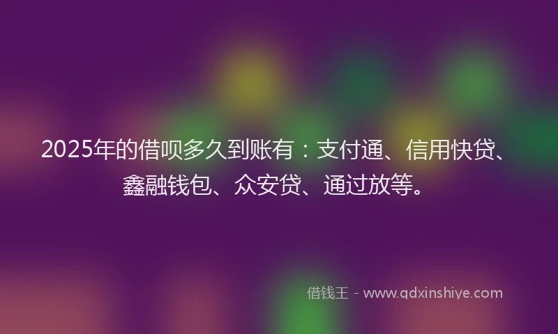 2025年的借呗多久到账有：支付通、信用快贷、鑫融钱包、众安贷、通过放等。
