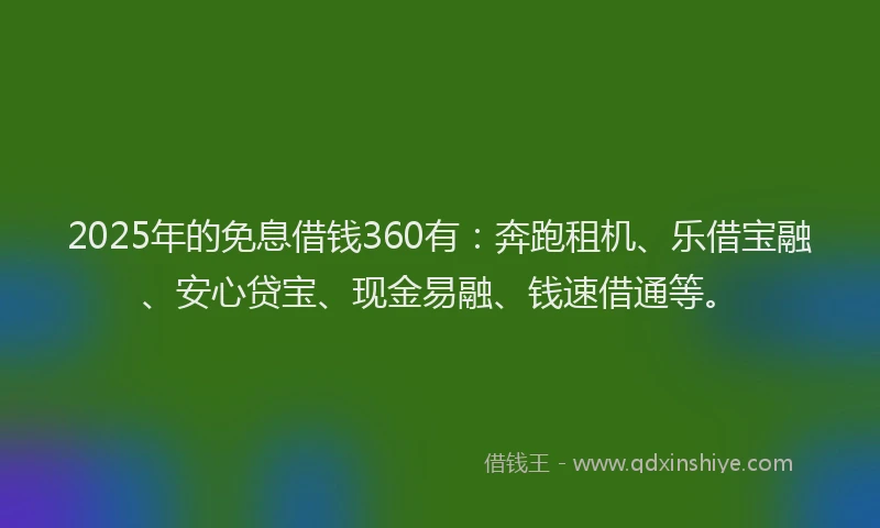 2025年的免息借钱360有：奔跑租机、乐借宝融、安心贷宝、现金易融、钱速借通等。