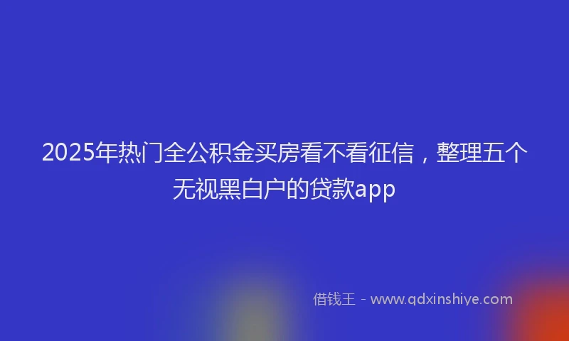 2025年热门全公积金买房看不看征信，整理五个无视黑白户的贷款app