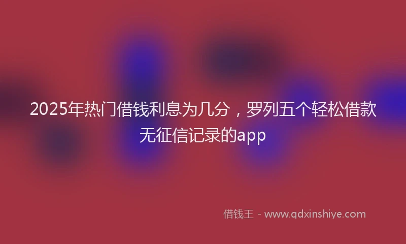 2025年热门借钱利息为几分，罗列五个轻松借款无征信记录的app