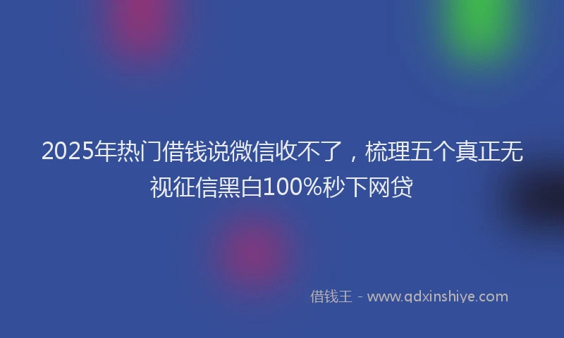 2025年热门借钱说微信收不了，梳理五个真正无视征信黑白100%秒下网贷