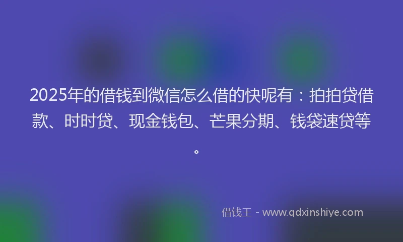2025年的借钱到微信怎么借的快呢有：拍拍贷借款、时时贷、现金钱包、芒果分期、钱袋速贷等。