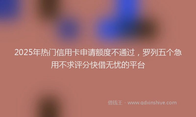 2025年热门信用卡申请额度不通过，罗列五个急用不求评分快借无忧的平台
