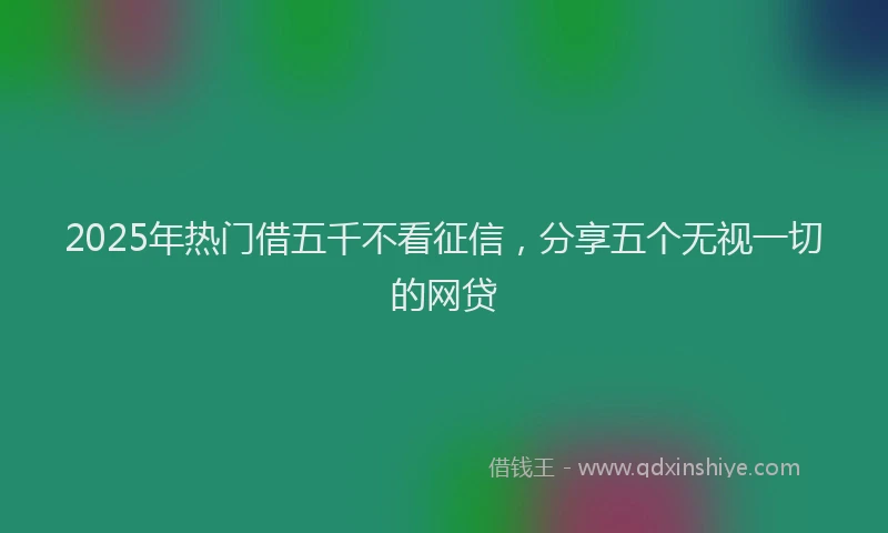 2025年热门借五千不看征信，分享五个无视一切的网贷