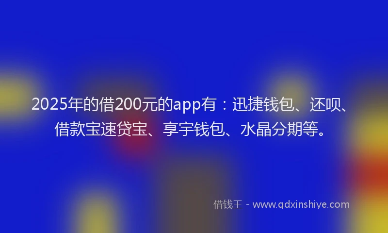 2025年的借200元的app有：迅捷钱包、还呗、借款宝速贷宝、享宇钱包、水晶分期等。