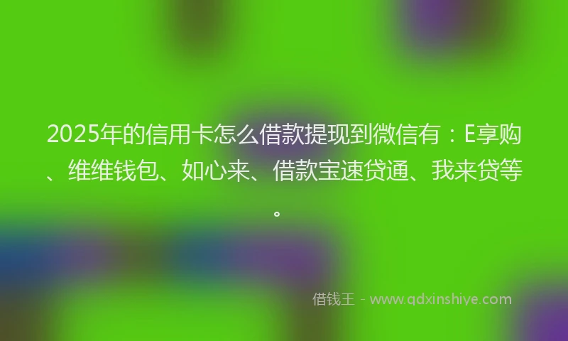 2025年的信用卡怎么借款提现到微信有：E享购、维维钱包、如心来、借款宝速贷通、我来贷等。