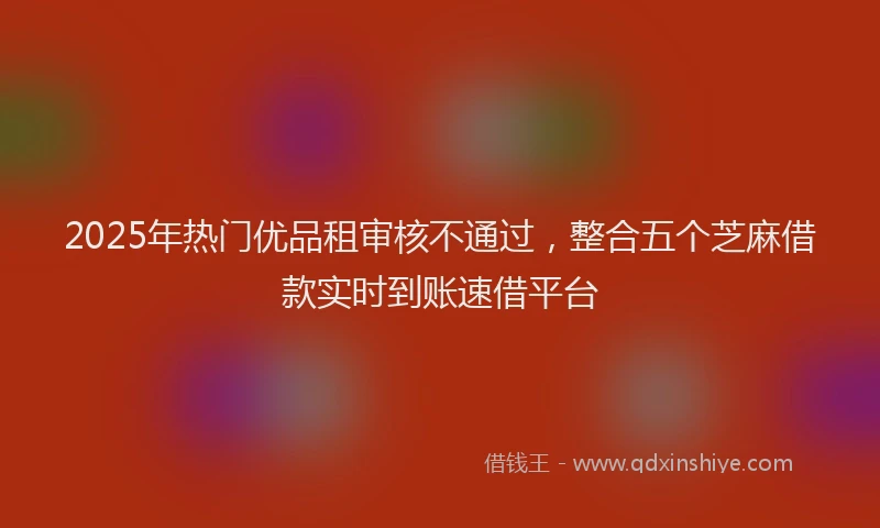 2025年热门优品租审核不通过，整合五个芝麻借款实时到账速借平台