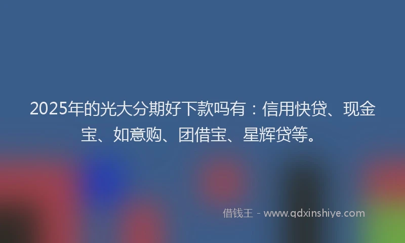 2025年的光大分期好下款吗有：信用快贷、现金宝、如意购、团借宝、星辉贷等。