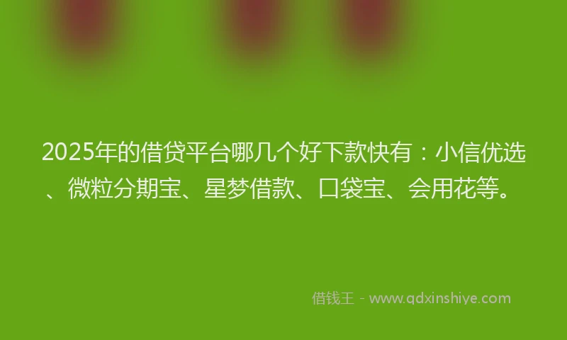 2025年的借贷平台哪几个好下款快有：小信优选、微粒分期宝、星梦借款、口袋宝、会用花等。