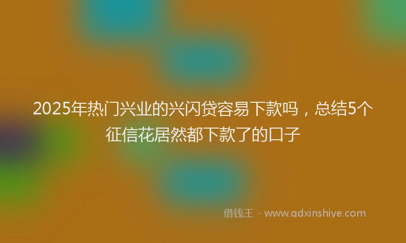 2025年热门兴业的兴闪贷容易下款吗，总结5个征信花居然都下款了的口子