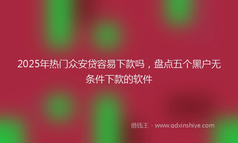 2025年热门众安贷容易下款吗，盘点五个黑户无条件下款的软件