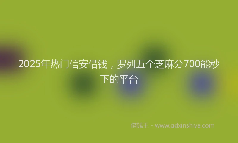 2025年热门信安借钱，罗列五个芝麻分700能秒下的平台