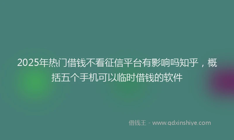 2025年热门借钱不看征信平台有影响吗知乎，概括五个手机可以临时借钱的软件