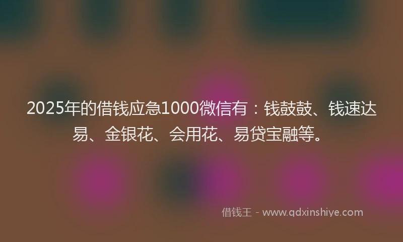 2025年的借钱应急1000微信有：钱鼓鼓、钱速达易、金银花、会用花、易贷宝融等。