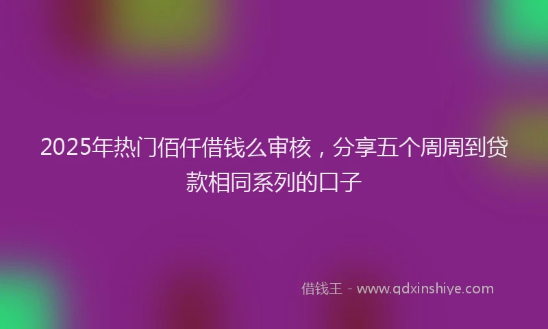 2025年热门佰仟借钱么审核，分享五个周周到贷款相同系列的口子