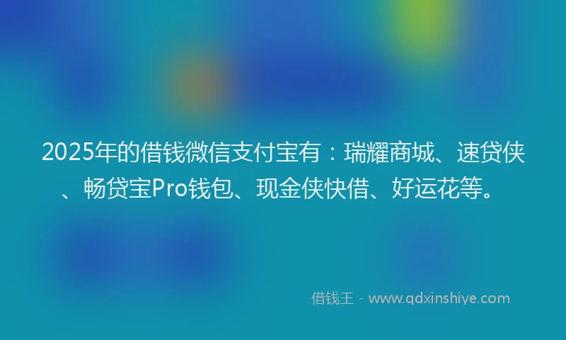 2025年的借钱微信支付宝有：瑞耀商城、速贷侠、畅贷宝Pro钱包、现金侠快借、好运花等。