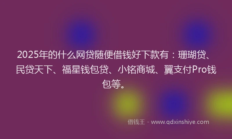 2025年的什么网贷随便借钱好下款有：珊瑚贷、民贷天下、福星钱包贷、小铭商城、翼支付Pro钱包等。