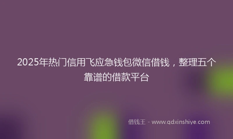 2025年热门信用飞应急钱包微信借钱，整理五个靠谱的借款平台
