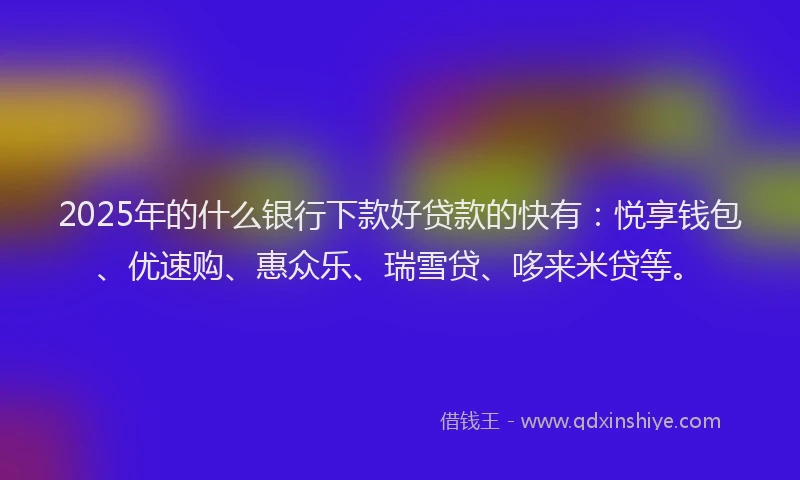 2025年的什么银行下款好贷款的快有：悦享钱包、优速购、惠众乐、瑞雪贷、哆来米贷等。