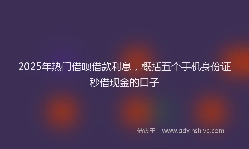 2025年热门借呗借款利息，概括五个手机身份证秒借现金的口子