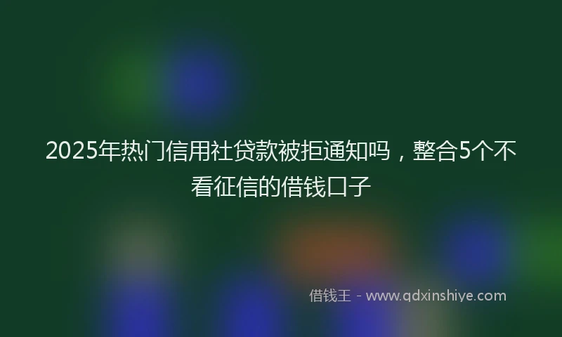 2025年热门信用社贷款被拒通知吗，整合5个不看征信的借钱口子