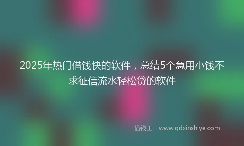 2025年热门借钱快的软件，总结5个急用小钱不求征信流水轻松贷的软件