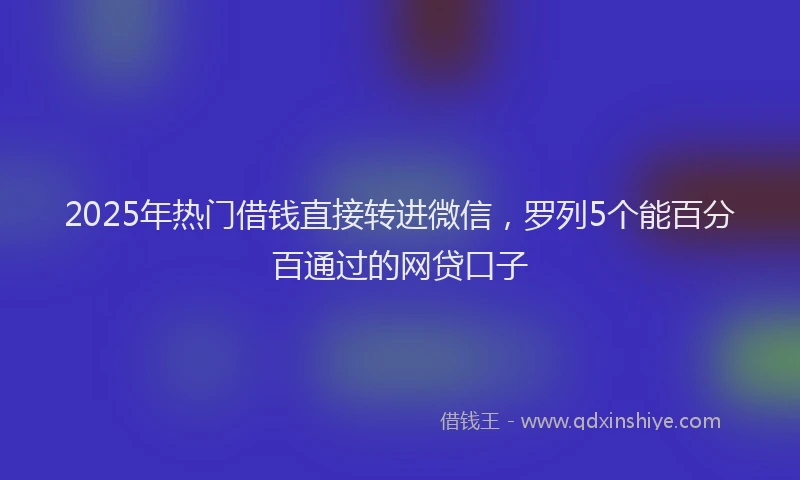 2025年热门借钱直接转进微信，罗列5个能百分百通过的网贷口子