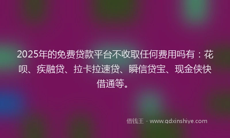 2025年的免费贷款平台不收取任何费用吗有：花呗、疾融贷、拉卡拉速贷、瞬信贷宝、现金侠快借通等。