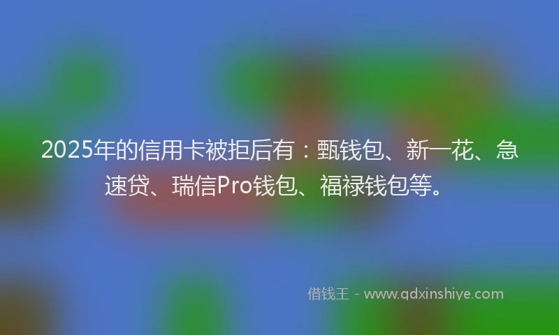 2025年的信用卡被拒后有：甄钱包、新一花、急速贷、瑞信Pro钱包、福禄钱包等。