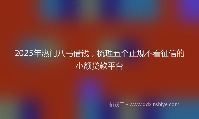 2025年热门八马借钱，梳理五个正规不看征信的小额贷款平台