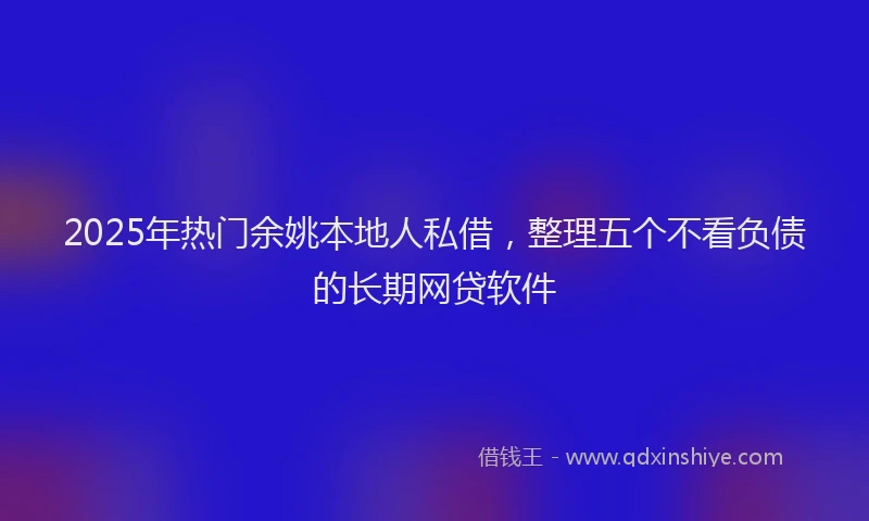 2025年热门余姚本地人私借，整理五个不看负债的长期网贷软件