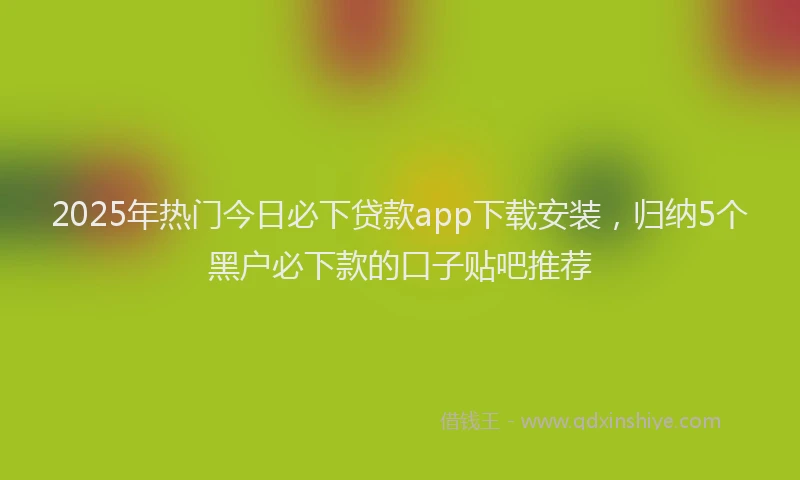2025年热门今日必下贷款app下载安装，归纳5个黑户必下款的口子贴吧推荐