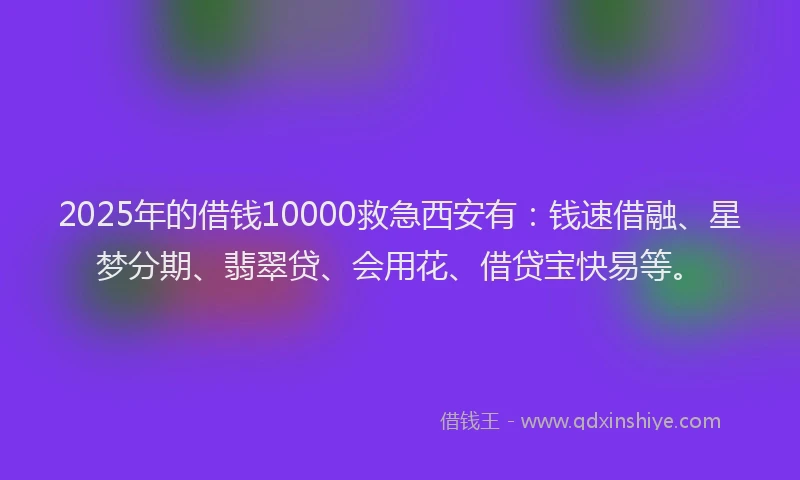 2025年的借钱10000救急西安有：钱速借融、星梦分期、翡翠贷、会用花、借贷宝快易等。