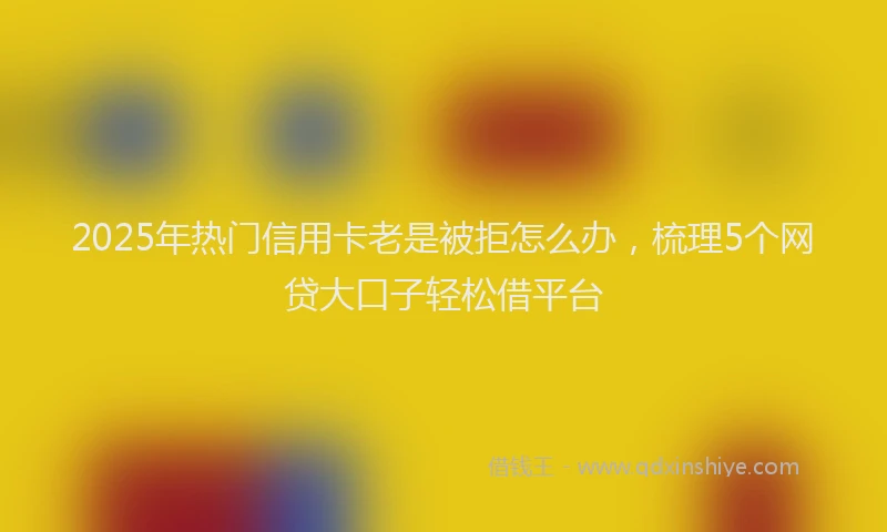 2025年热门信用卡老是被拒怎么办，梳理5个网贷大口子轻松借平台