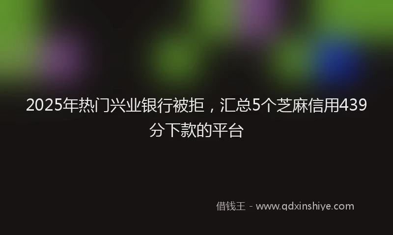 2025年热门兴业银行被拒，汇总5个芝麻信用439分下款的平台