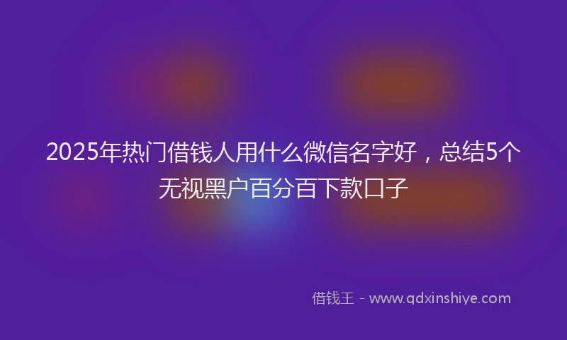 2025年热门借钱人用什么微信名字好，总结5个无视黑户百分百下款口子