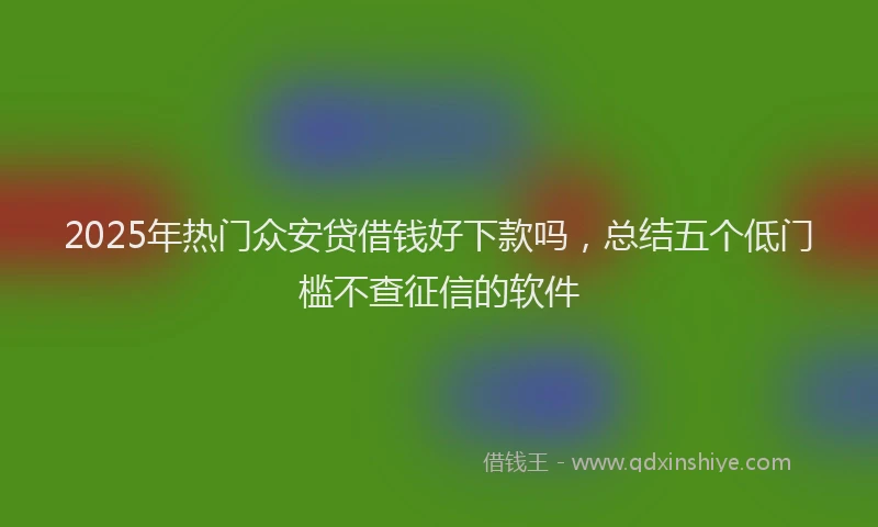 2025年热门众安贷借钱好下款吗，总结五个低门槛不查征信的软件