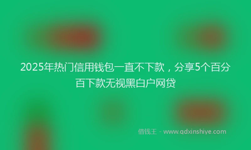 2025年热门信用钱包一直不下款，分享5个百分百下款无视黑白户网贷